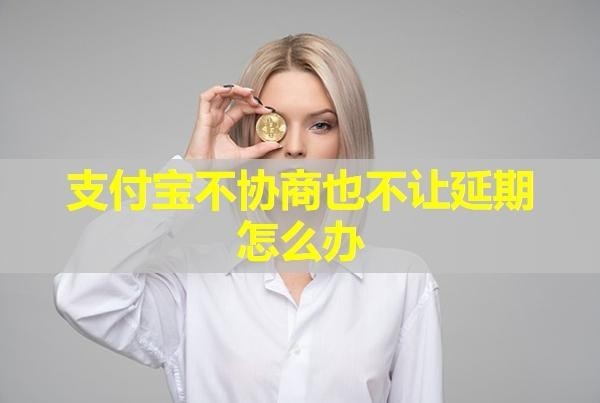 支付寶不協(xié)商也不讓延期怎么辦？具體情況具體分析