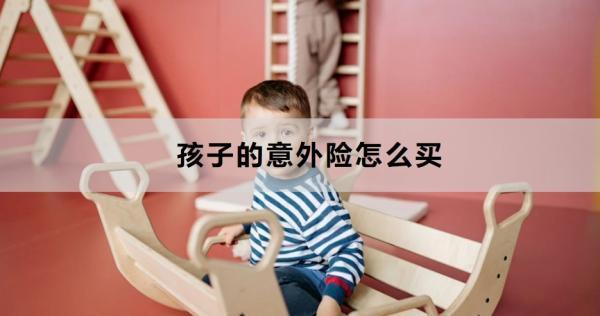 孩子的意外險(xiǎn)怎么買？能提供哪些保障？