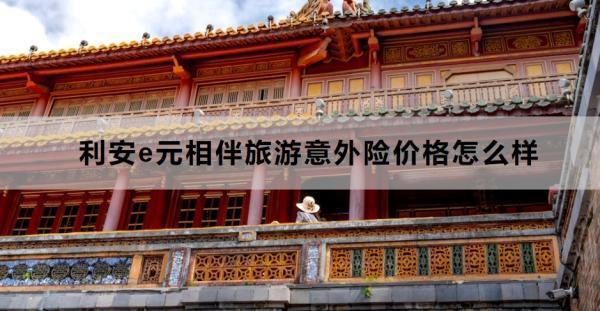 利安e元相伴旅游意外險價格怎么樣？提供什么保障？