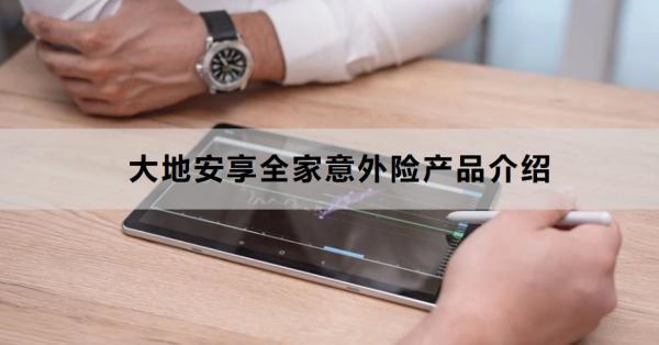 大地安享全家意外險(xiǎn)產(chǎn)品介紹，基本信息+保障+特色
