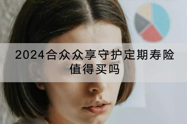 2024合眾眾享守護(hù)定期壽險(xiǎn)值得買嗎？保障內(nèi)容有哪些？