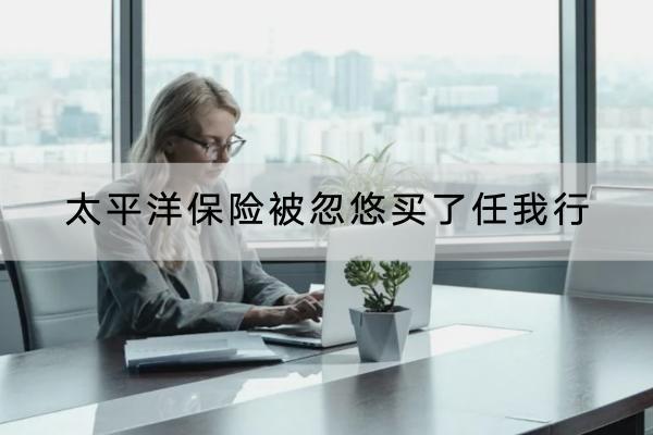 太平洋保險(xiǎn)被忽悠買了任我行怎么辦？可以提供什么保障？