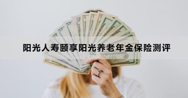 陽光人壽頤享陽光養(yǎng)老年金保險測評，基本信息+保障+優(yōu)勢