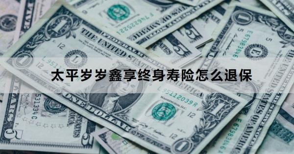 太平歲歲鑫享終身壽險怎么退保？退保需要哪些材料？