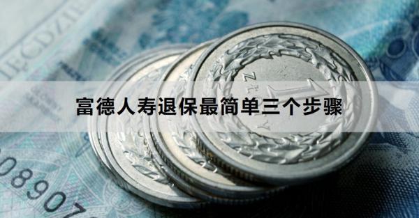 富德人壽退保最簡(jiǎn)單三個(gè)步驟是什么？退保需要多久的時(shí)間？