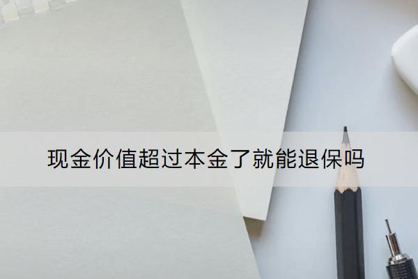 現(xiàn)金價(jià)值超過(guò)本金了就能退保嗎？保險(xiǎn)退保怎么能減少損失？