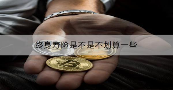 終身壽險是不是不劃算一些？具體包括哪幾種？