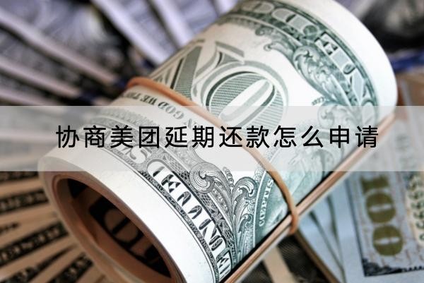 協(xié)商美團(tuán)延期還款怎么申請？協(xié)商流程介紹