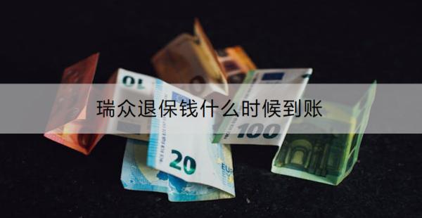 瑞眾退保錢什么時候到賬？可以退多少錢？