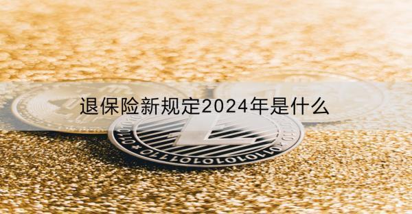 退保險(xiǎn)新規(guī)定2024年是什么？需要什么手續(xù)？