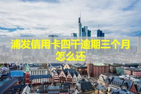浦發(fā)信用卡四千逾期三個(gè)月怎么還？具體說明