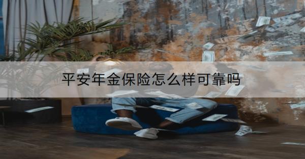 平安年金保險(xiǎn)怎么樣可靠嗎？值得購買嗎？