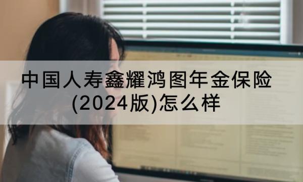 中國(guó)人壽鑫耀鴻圖年金保險(xiǎn)(2024版)怎么樣？保什么？