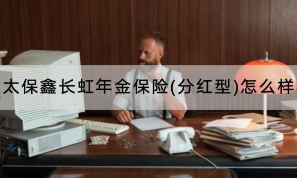 太保鑫長(zhǎng)虹年金保險(xiǎn)(分紅型)怎么樣？保障內(nèi)容有哪些？