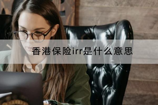 香港保險(xiǎn)irr是什么意思？收益比大陸保險(xiǎn)更高嗎？