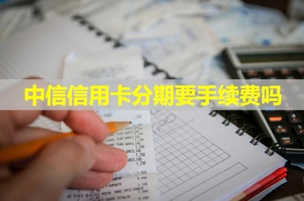 中信信用卡分期要手續(xù)費(fèi)嗎？詳情解析