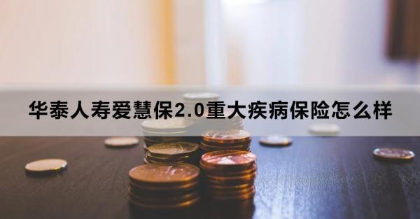 華泰人壽愛慧保2.0重大疾病保險怎么樣？三個方面告訴你答案