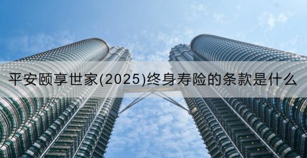 平安頤享世家(2025)終身壽險的條款是什么？可以領(lǐng)取多少錢？