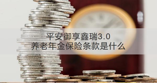 平安御享鑫瑞3.0養(yǎng)老年金保險(xiǎn)條款是什么？收益怎樣？