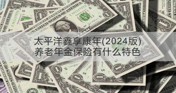 太平洋鑫享康年(2024版)養(yǎng)老年金保險有什么特色？收益怎樣？