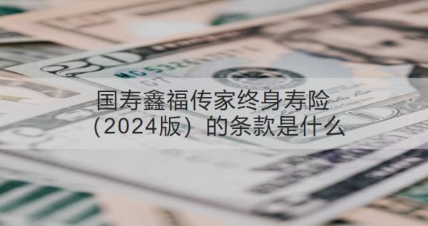 國壽鑫福傳家終身壽險（2024版）的條款是什么？值得買嗎？