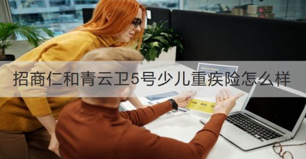 招商仁和青云衛(wèi)5號少兒重疾險怎么樣？有哪些保障？