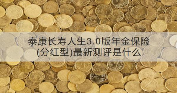 泰康長壽人生3.0版年金保險(xiǎn)(分紅型)最新測評(píng)是什么？有哪些保障？