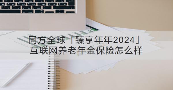同方全球「臻享年年2024」互聯(lián)網(wǎng)養(yǎng)老年金保險(xiǎn)怎么樣？領(lǐng)取收益怎樣？