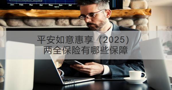 平安如意惠享（2025）兩全保險(xiǎn)有哪些保障？推薦哪些人買？