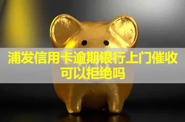 浦發(fā)信用卡逾期銀行上門催收可以拒絕嗎？