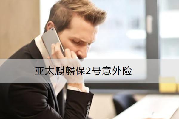 亞太麒麟保2號意外險保額多少？值得買嗎？