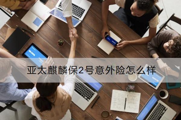 亞太麒麟保2號意外險怎么樣？有哪些優(yōu)點？