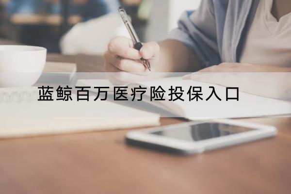 藍(lán)鯨百萬醫(yī)療險投保入口有哪些？投保規(guī)則是什么？