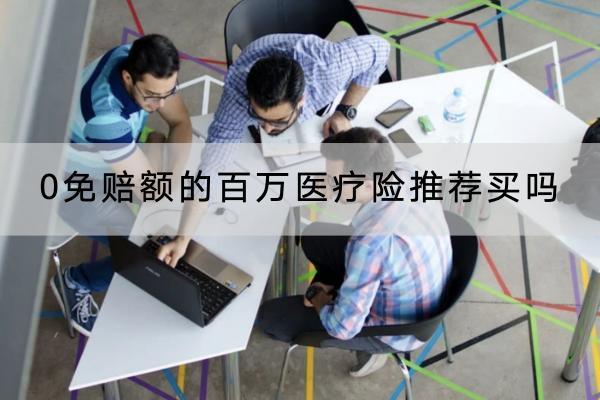 0免賠額的百萬醫(yī)療險推薦買嗎？產(chǎn)品有哪些？