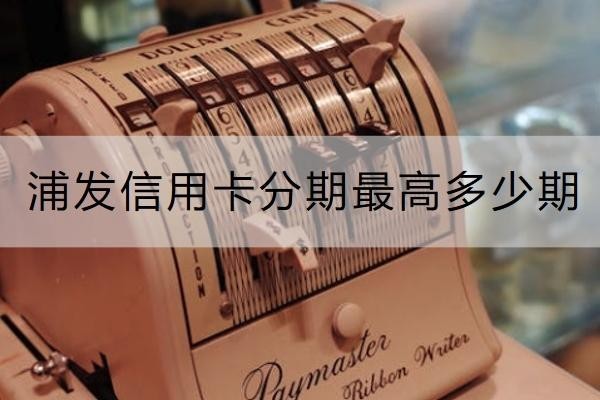 浦發(fā)信用卡分期最高多少期？申請(qǐng)渠道有很多！
