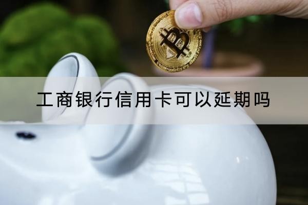 工商銀行信用卡可以延期嗎？這個(gè)情況下才可以申請(qǐng)