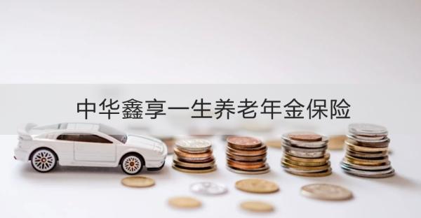 中華鑫享一生養(yǎng)老年金保險(xiǎn)投保須知，基本信息+產(chǎn)品保障+特色