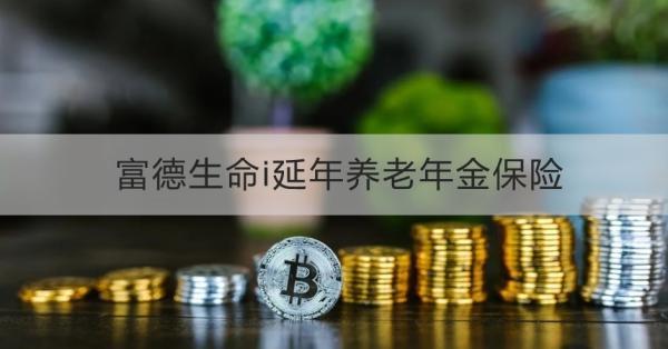 富德生命i延年養(yǎng)老年金保險條款測評，投保規(guī)則+保障內(nèi)容+產(chǎn)品優(yōu)勢
