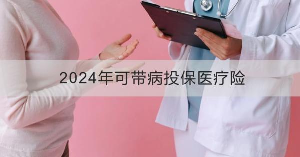 2024年可帶病投保醫(yī)療險有哪些？這三款你知道嗎？