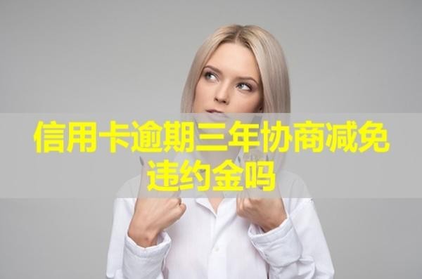 信用卡逾期三年協(xié)商減免違約金嗎？