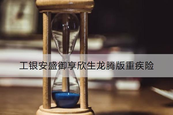 工銀安盛御享欣生龍騰版重疾險保什么？購買注意事項有哪些？