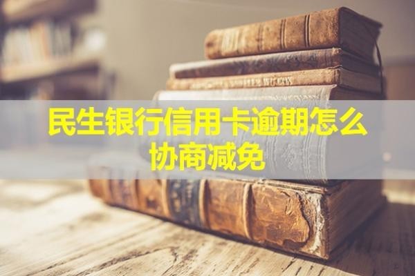 民生銀行信用卡逾期怎么協(xié)商減免？多久會起訴？