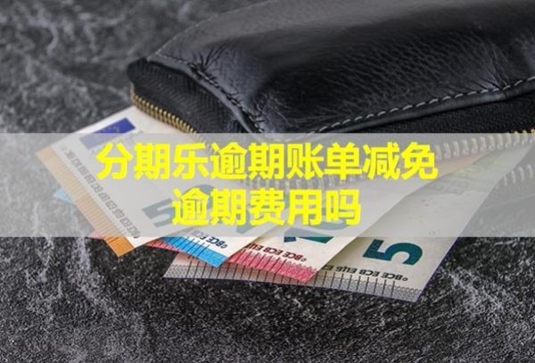 分期樂逾期賬單減免逾期費用嗎？還款了還會被催收嗎？