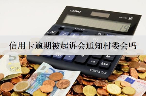 信用卡逾期被起訴會通知村委會嗎？通知村委該怎么辦？