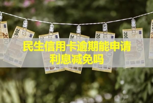 民生信用卡逾期能申請(qǐng)利息減免嗎？多久影響信用？