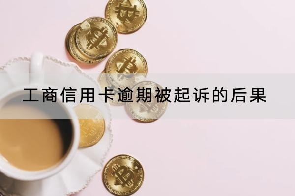 工商信用卡逾期被起訴的后果是什么？千萬不要大意