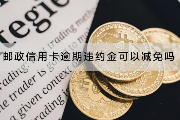郵政信用卡逾期違約金可以減免嗎？協(xié)商要這些材料