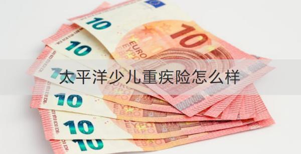 太平洋少兒重疾險怎么樣？有什么缺點需要注意？