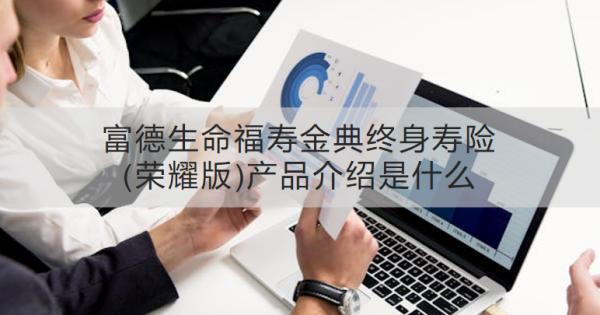 富德生命福壽金典終身壽險(榮耀版)產(chǎn)品介紹是什么？收益怎樣？