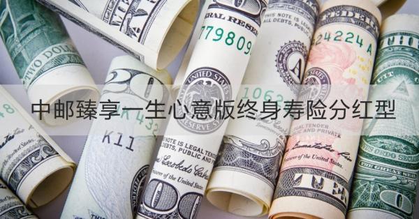 中郵臻享一生心意版終身壽險分紅型產(chǎn)品介紹？產(chǎn)品保障+產(chǎn)品特色~